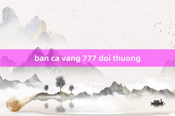 ban ca vang 777 doi thuong