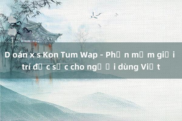 D oán x s Kon Tum Wap - Phần mềm giải trí đặc sắc cho người dùng Việt