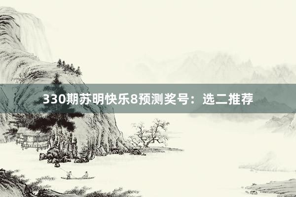 330期苏明快乐8预测奖号：选二推荐