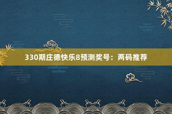 330期庄德快乐8预测奖号：两码推荐