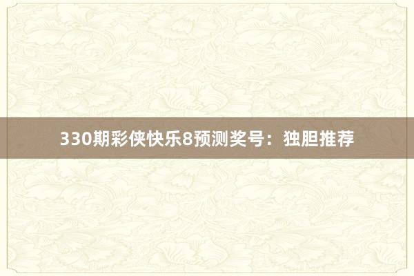 330期彩侠快乐8预测奖号：独胆推荐