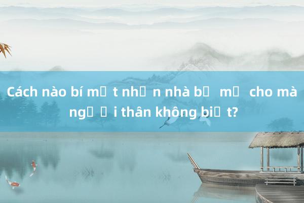 Cách nào bí mật nhận nhà bố mẹ cho mà người thân không biết?