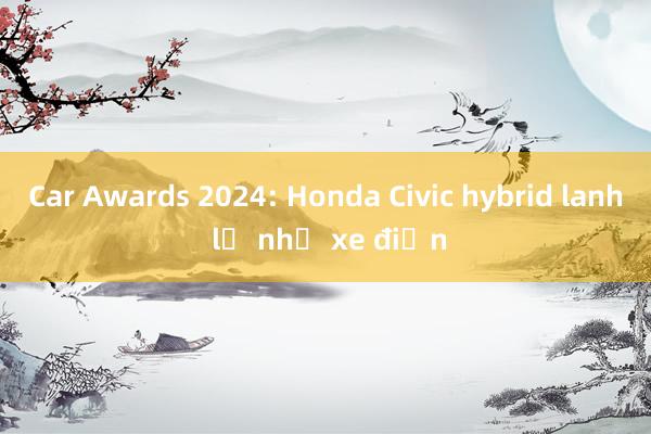 Car Awards 2024: Honda Civic hybrid lanh lẹ như xe điện