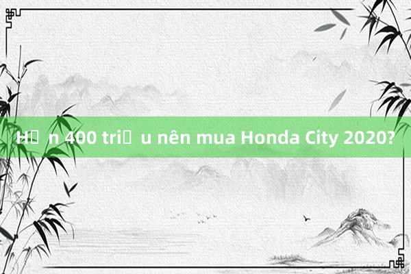 Hơn 400 triệu nên mua Honda City 2020?