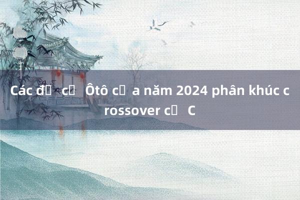 Các đề cử Ôtô của năm 2024 phân khúc crossover cỡ C