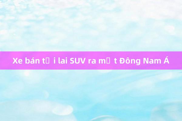 Xe bán tải lai SUV ra mắt Đông Nam Á