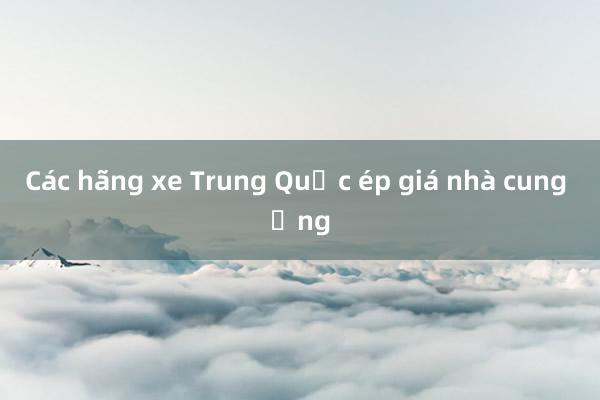 Các hãng xe Trung Quốc ép giá nhà cung ứng