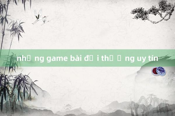 những game bài đổi thưởng uy tín