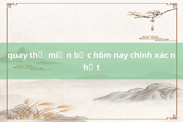 quay thử miền bắc hôm nay chính xác nhất