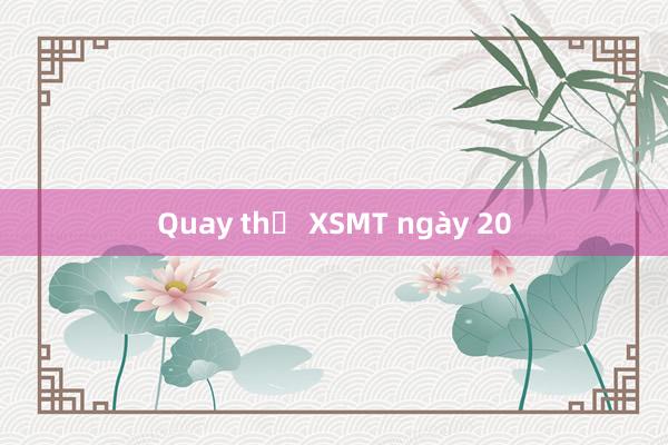 Quay thử XSMT ngày 20