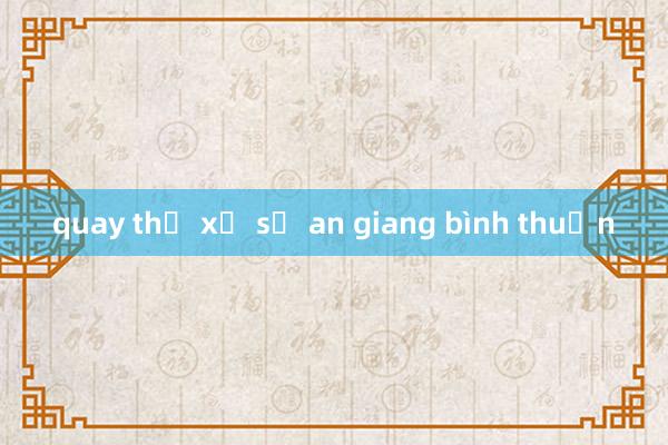 quay thử xổ số an giang bình thuận