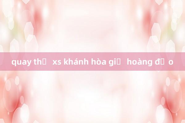 quay thử xs khánh hòa giờ hoàng đạo