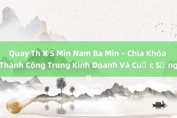 Quay Th X S Min Nam Ba Min – Chìa Khóa Thành Công Trong Kinh Doanh Và Cuộc Sống