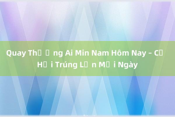 Quay Thưởng Ai Min Nam Hôm Nay – Cơ Hội Trúng Lớn Mỗi Ngày