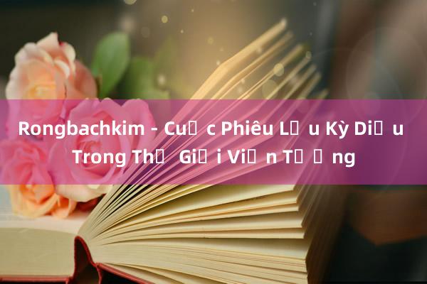 Rongbachkim - Cuộc Phiêu Lưu Kỳ Diệu Trong Thế Giới Viễn Tưởng