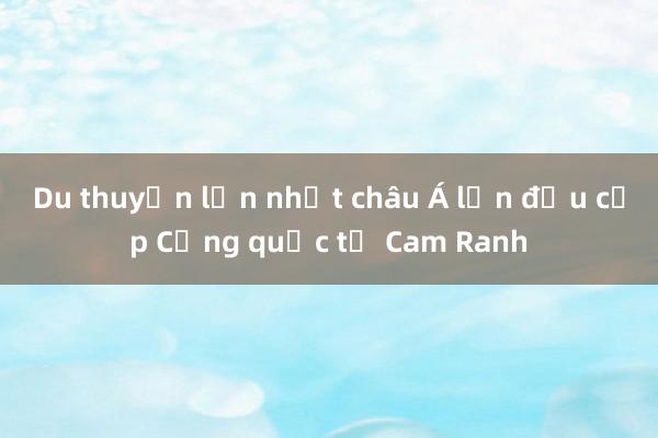 Du thuyền lớn nhất châu Á lần đầu cập Cảng quốc tế Cam Ranh