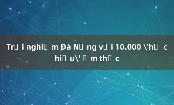 Trải nghiệm Đà Nẵng với 10.000 'hộ chiếu' ẩm thực