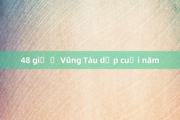 48 giờ ở Vũng Tàu dịp cuối năm