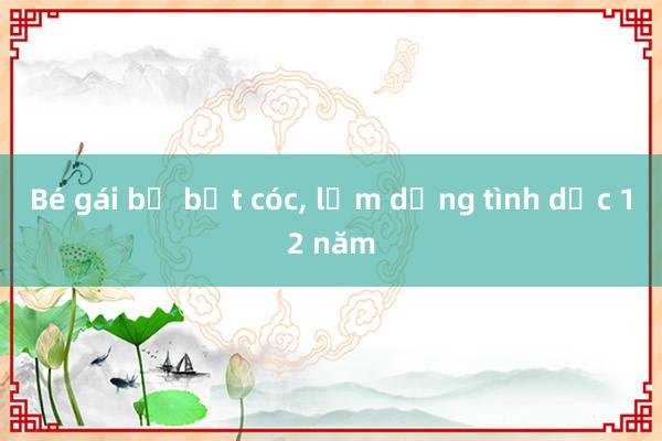 Bé gái bị bắt cóc, lạm dụng tình dục 12 năm