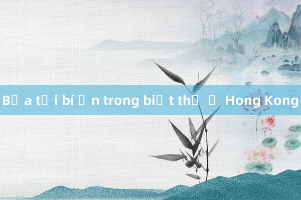 Bữa tối bí ẩn trong biệt thự ở Hong Kong