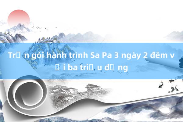 Trọn gói hành trình Sa Pa 3 ngày 2 đêm với ba triệu đồng