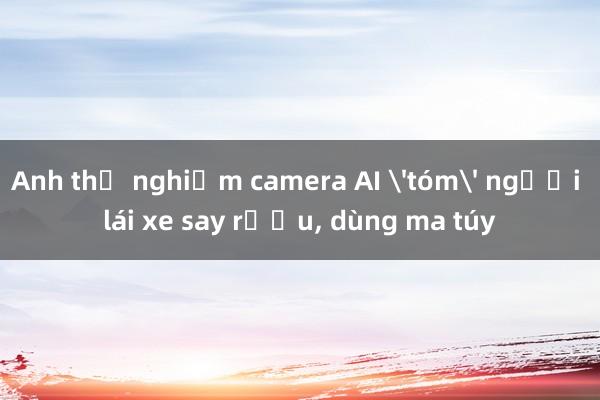 Anh thử nghiệm camera AI 'tóm' người lái xe say rượu， dùng ma túy