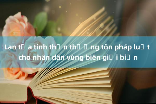 Lan tỏa tinh thần thượng tôn pháp luật cho nhân dân vùng biên giới biển