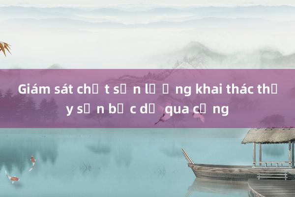 Giám sát chặt sản lượng khai thác thủy sản bốc dỡ qua cảng