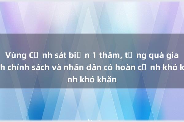 Vùng Cảnh sát biển 1 thăm， tặng quà gia đình chính sách và nhân dân có hoàn cảnh khó khăn