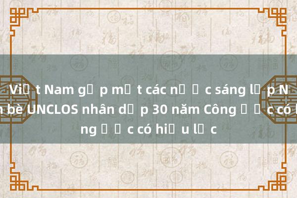 Việt Nam gặp mặt các nước sáng lập Nhóm bạn bè UNCLOS nhân dịp 30 năm Công ước có hiệu lực