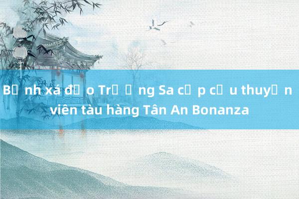 Bệnh xá đảo Trường Sa cấp cứu thuyền viên tàu hàng Tân An Bonanza