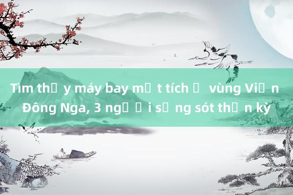 Tìm thấy máy bay mất tích ở vùng Viễn Đông Nga， 3 người sống sót thần kỳ