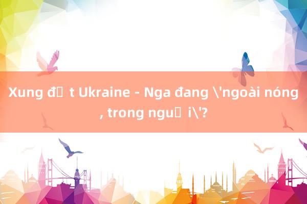 Xung đột Ukraine - Nga đang 'ngoài nóng， trong nguội'?