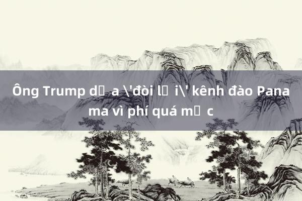 Ông Trump dọa 'đòi lại' kênh đào Panama vì phí quá mắc