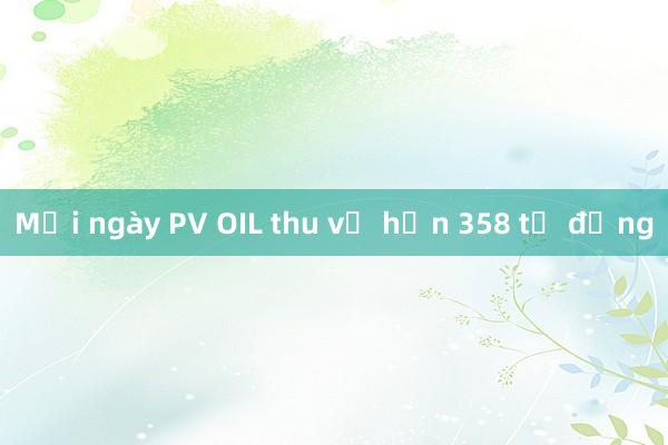 Mỗi ngày PV OIL thu về hơn 358 tỉ đồng