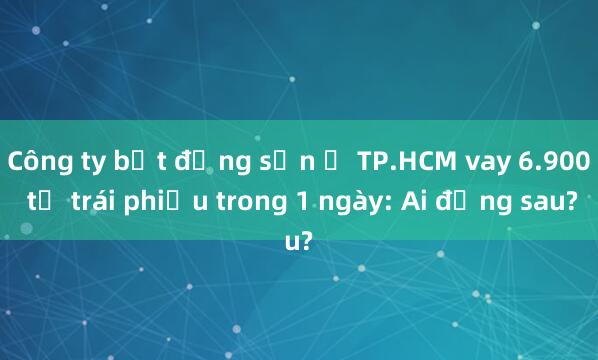 Công ty bất động sản ở TP.HCM vay 6.900 tỉ trái phiếu trong 1 ngày: Ai đứng sau?