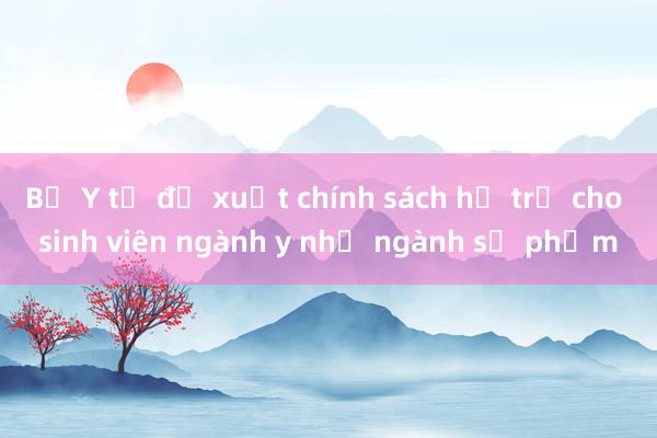 Bộ Y tế đề xuất chính sách hỗ trợ cho sinh viên ngành y như ngành sư phạm