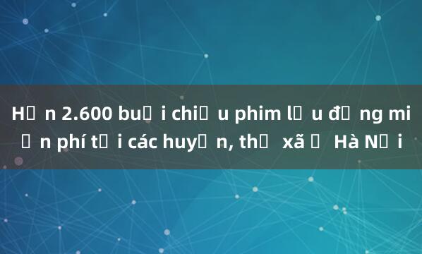 Hơn 2.600 buổi chiếu phim lưu động miễn phí tại các huyện， thị xã ở Hà Nội