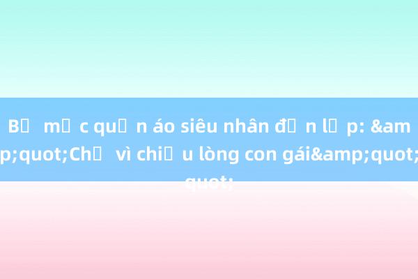 Bố mặc quần áo siêu nhân đến lớp: &quot;Chỉ vì chiều lòng con gái&quot;