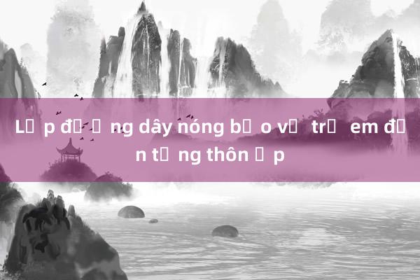 Lập đường dây nóng bảo vệ trẻ em đến từng thôn ấp