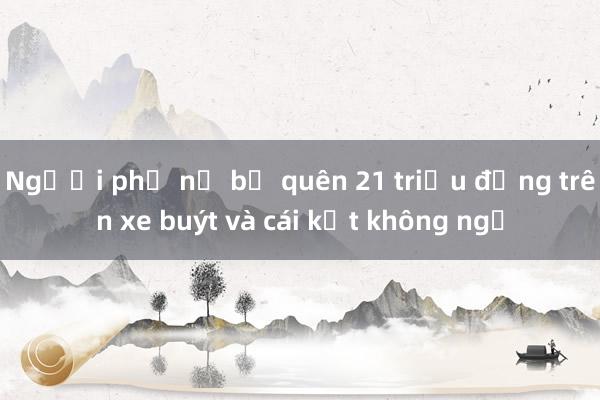 Người phụ nữ bỏ quên 21 triệu đồng trên xe buýt và cái kết không ngờ