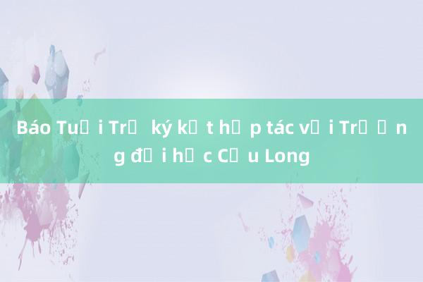 Báo Tuổi Trẻ ký kết hợp tác với Trường đại học Cửu Long