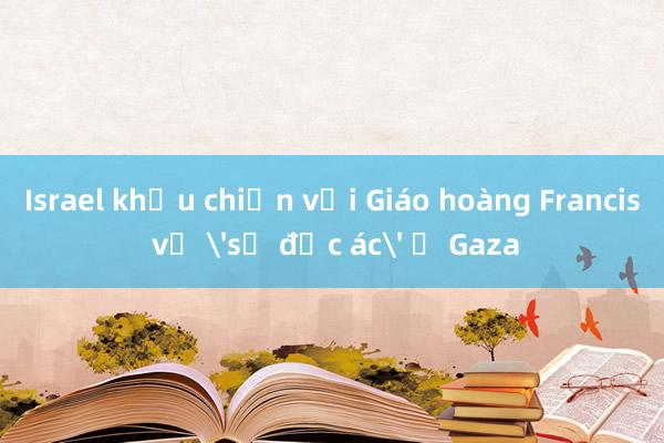 Israel khẩu chiến với Giáo hoàng Francis về sự độc ác ở Gaza