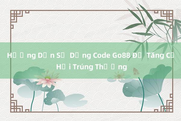 Hướng Dẫn Sử Dụng Code Go88 Để Tăng Cơ Hội Trúng Thưởng